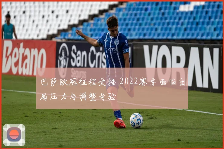 巴萨欧冠征程受挫 2022赛季面临出局压力与调整考验