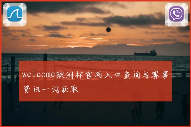welcome欧洲杯官网入口查询与赛事资讯一站获取