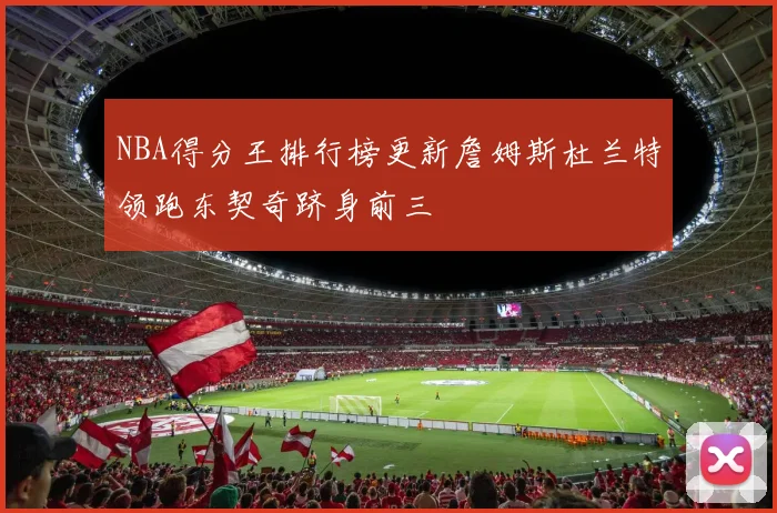 NBA得分王排行榜更新詹姆斯杜兰特领跑东契奇跻身前三