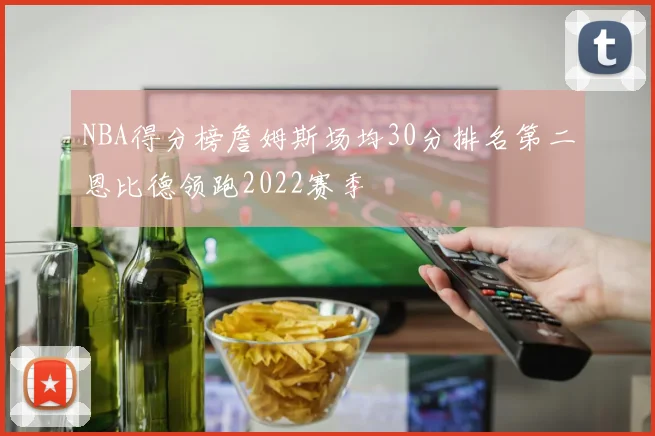 NBA得分榜詹姆斯场均30分排名第二恩比德领跑2022赛季