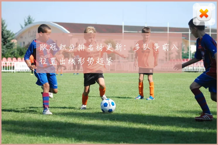 欧冠积分排名榜更新:多队争前八位置出线形势趋紧