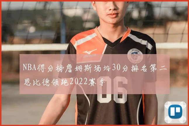 NBA得分榜詹姆斯场均30分排名第二恩比德领跑2022赛季