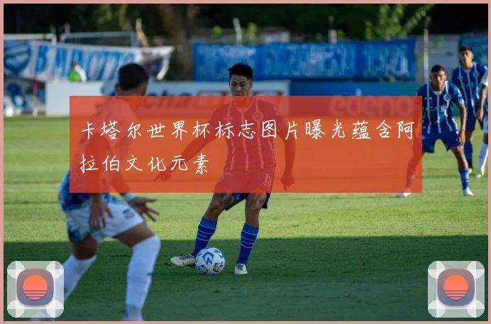 卡塔尔世界杯标志图片曝光蕴含阿拉伯文化元素