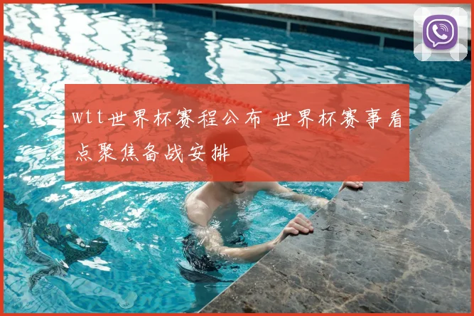 wtt世界杯赛程公布 世界杯赛事看点聚焦备战安排