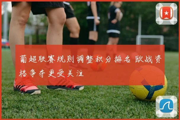 葡超联赛规则调整积分排名 欧战资格争夺更受关注