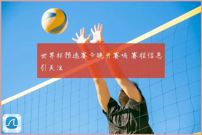 世界杯预选赛今晚开赛吗 赛程信息引关注