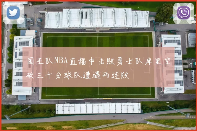 国王队NBA直播中击败勇士队库里空砍三十分球队遭遇两连败