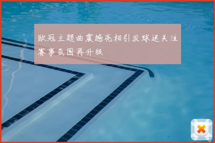 欧冠主题曲震撼亮相引发球迷关注赛事氛围再升级