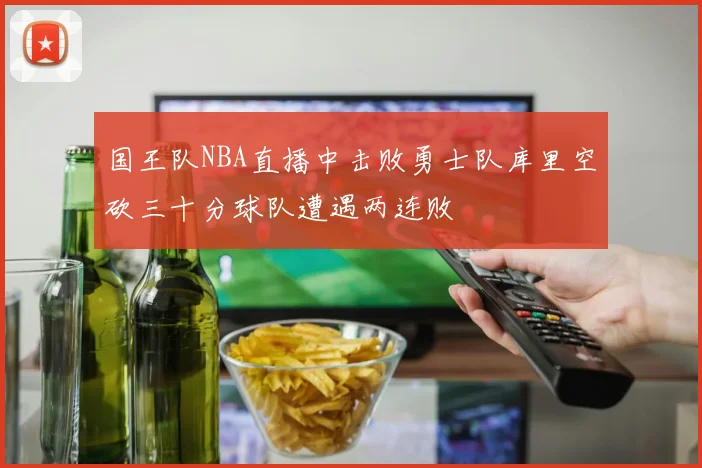国王队NBA直播中击败勇士队库里空砍三十分球队遭遇两连败