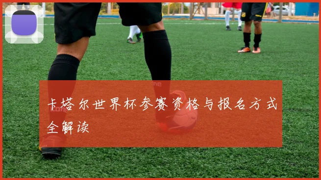 卡塔尔世界杯参赛资格与报名方式全解读