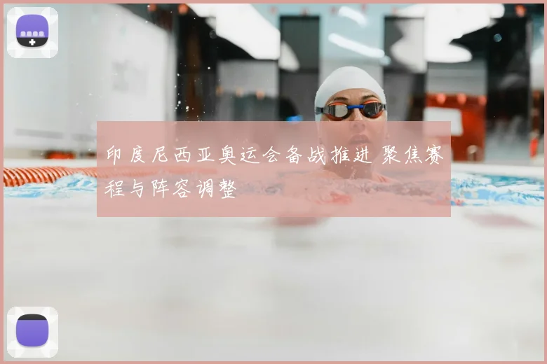 印度尼西亚奥运会备战推进 聚焦赛程与阵容调整