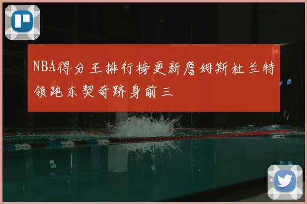 NBA得分王排行榜更新詹姆斯杜兰特领跑东契奇跻身前三