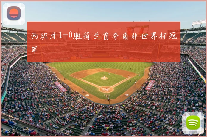 西班牙1-0胜荷兰首夺南非世界杯冠军