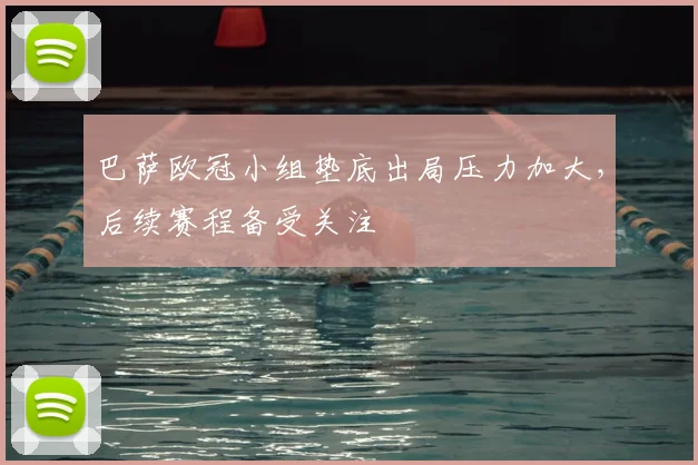 巴萨欧冠小组垫底出局压力加大，后续赛程备受关注