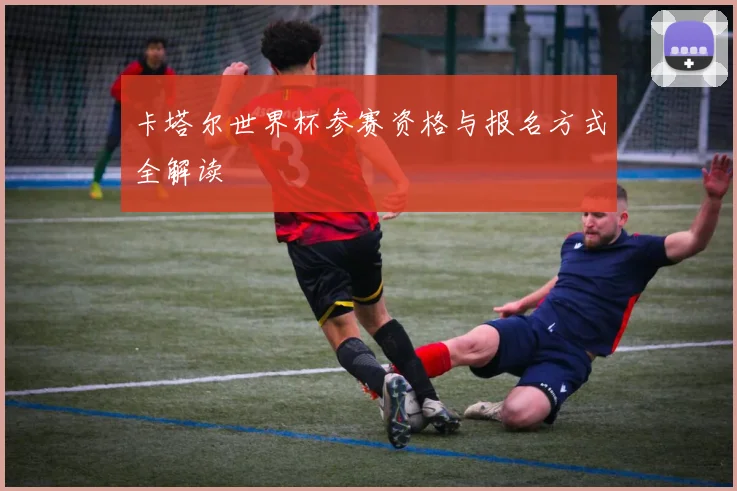 卡塔尔世界杯参赛资格与报名方式全解读