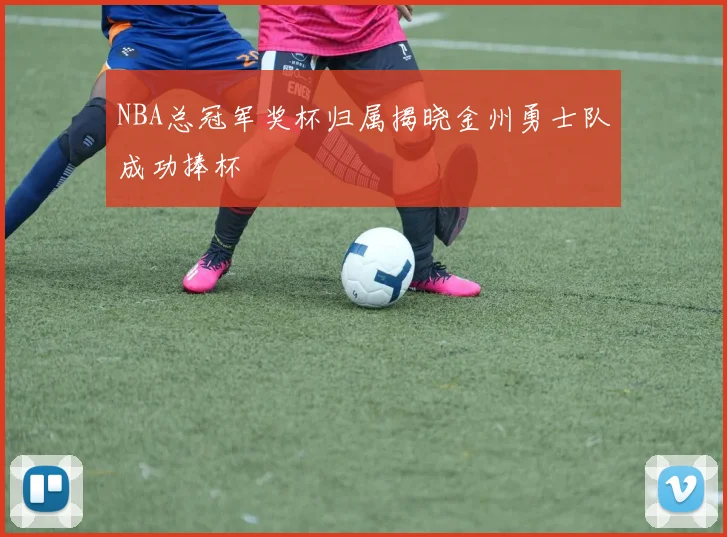 NBA总冠军奖杯归属揭晓金州勇士队成功捧杯