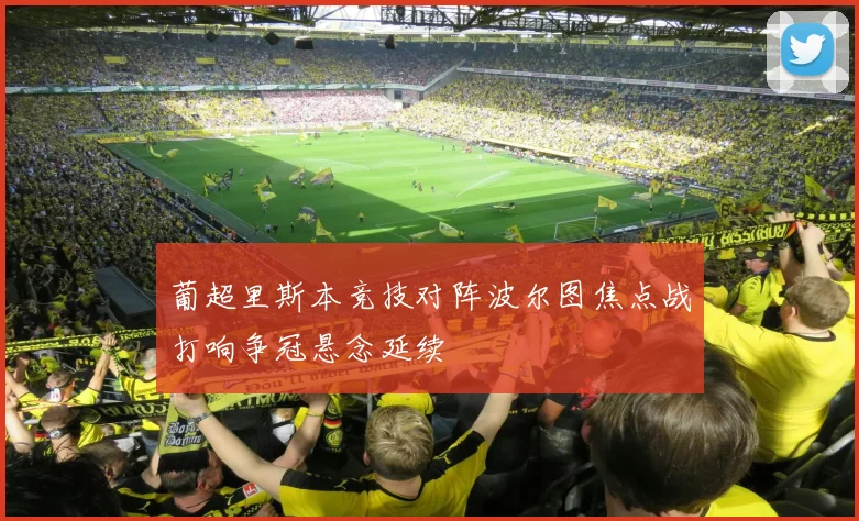 葡超里斯本竞技对阵波尔图焦点战打响争冠悬念延续