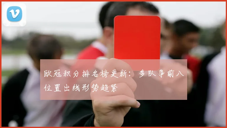 欧冠积分排名榜更新：多队争前八位置出线形势趋紧