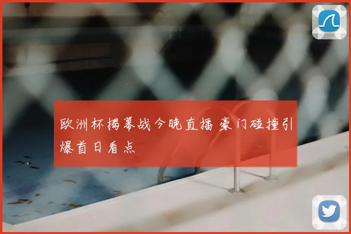欧洲杯揭幕战今晚直播 豪门碰撞引爆首日看点