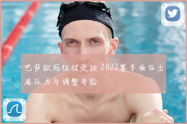 巴萨欧冠征程受挫 2022赛季面临出局压力与调整考验