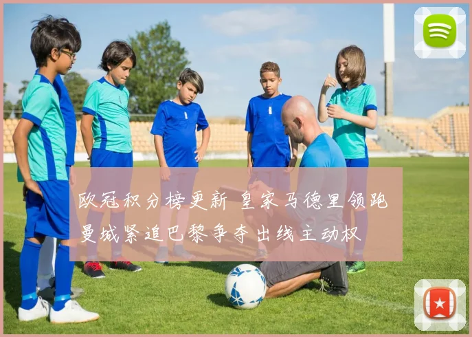 欧冠积分榜更新 皇家马德里领跑 曼城紧追巴黎争夺出线主动权